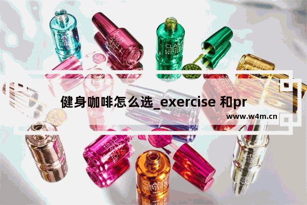 健身咖啡怎么选_exercise 和practicing的区别