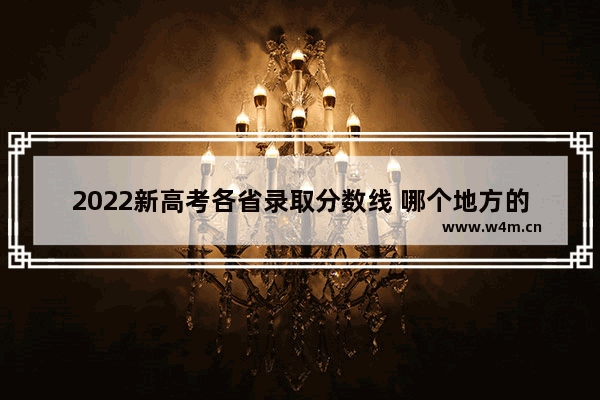 2022新高考各省录取分数线 哪个地方的高考分数线低