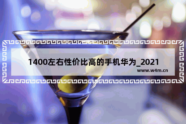 1400左右性价比高的手机华为_2021华为性价比最好的手机是哪一款