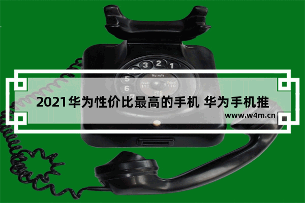 2021华为性价比最高的手机 华为手机推荐性价比排行榜最新