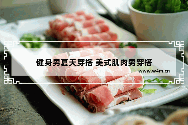 健身男夏天穿搭 美式肌肉男穿搭