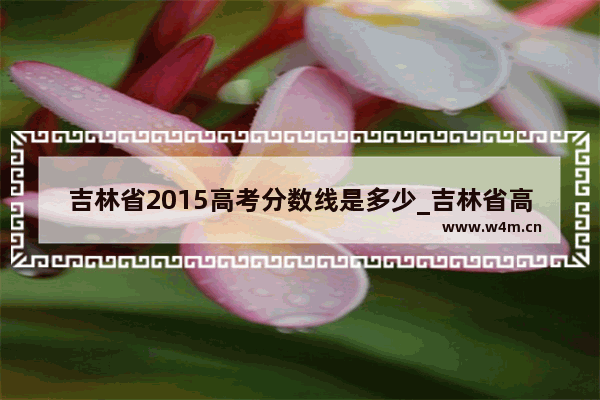 吉林省2015高考分数线是多少_吉林省高考分数线考的什么卷