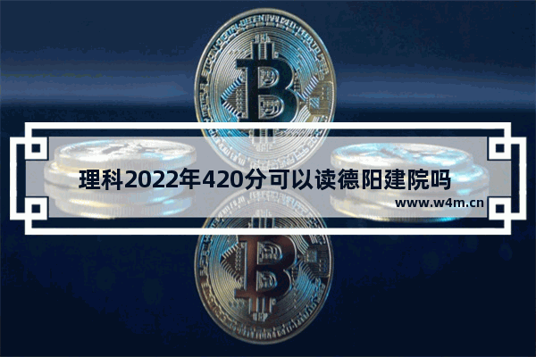 理科2022年420分可以读德阳建院吗 德阳建筑学院高考分数线