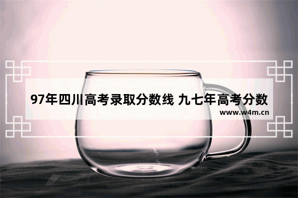 97年四川高考录取分数线 九七年高考分数线