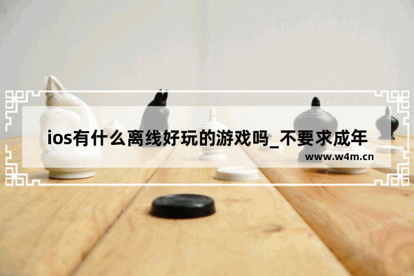 ios有什么离线好玩的游戏吗_不要求成年的离线游戏