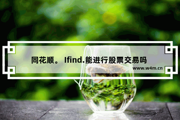 同花顺。 Ifind.能进行股票交易吗 同花顺开户多久能买股票