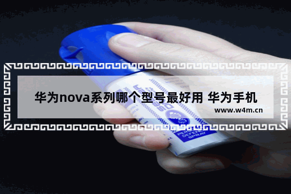 华为nova系列哪个型号最好用 华为手机推荐5g手机型号