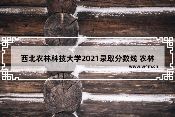 西北农林科技大学2021录取分数线 农林类大学高考分数线排名