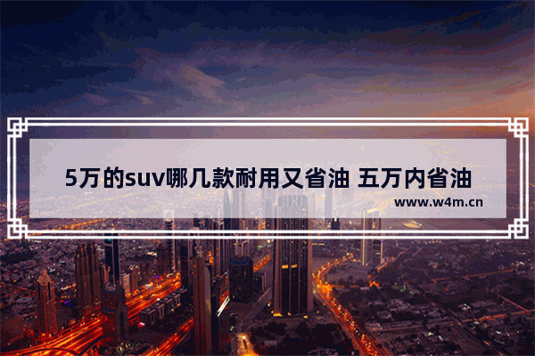 5万的suv哪几款耐用又省油 五万内省油新车推荐哪款好点