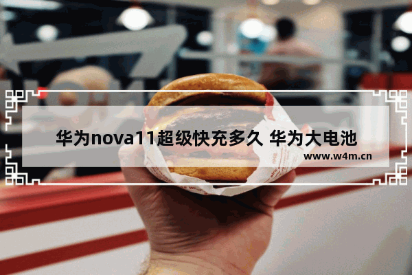 华为nova11超级快充多久 华为大电池快充手机推荐哪款