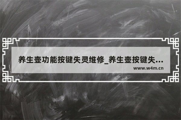 养生壶功能按键失灵维修_养生壶按键失灵怎么修