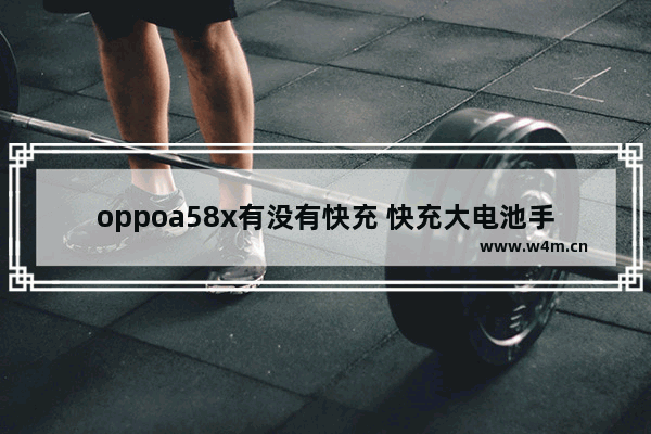 oppoa58x有没有快充 快充大电池手机推荐哪款