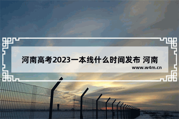 河南高考2023一本线什么时间发布 河南高考分数线24号出来