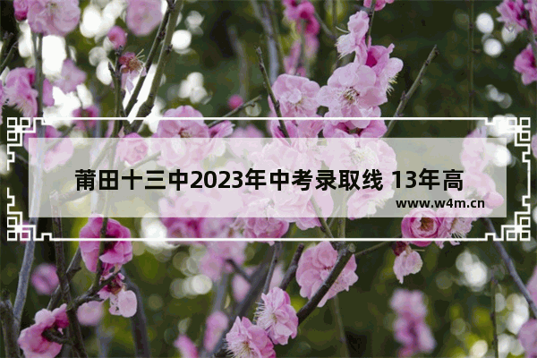 莆田十三中2023年中考录取线 13年高考分数线福建