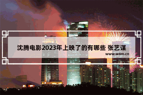 沈腾电影2023年上映了的有哪些 张艺谋最新电影上映了吗现在还有吗