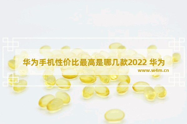 华为手机性价比最高是哪几款2022 华为5g手机推荐最近更新吗