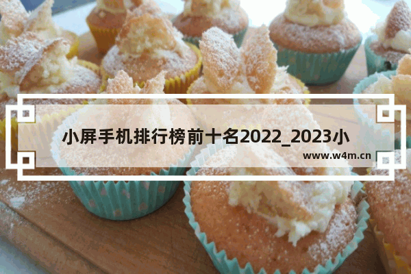 小屏手机排行榜前十名2022_2023小屏手机哪款最值得买