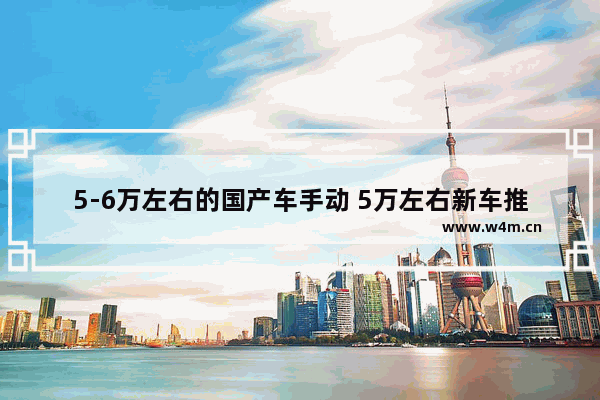 5-6万左右的国产车手动 5万左右新车推荐国产车有哪些呢