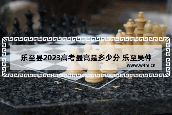 乐至县2023高考最高是多少分 乐至吴仲良高考分数线