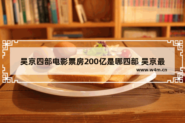 吴京四部电影票房200亿是哪四部 吴京最新电影预计票房多少亿元了