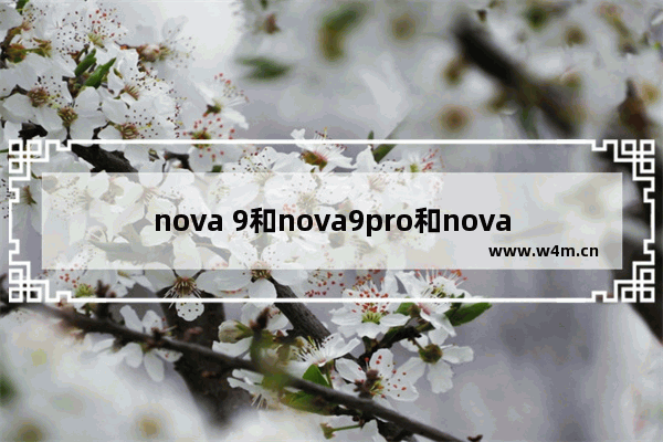 nova 9和nova9pro和nova10哪个值得买 华为nova9系列手机推荐哪款