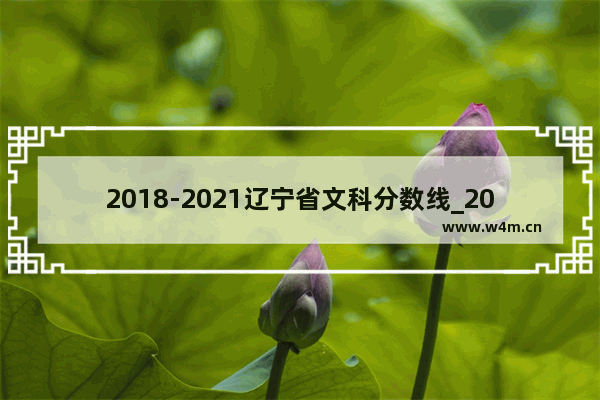 2018-2021辽宁省文科分数线_2021年辽宁省文理科一本线