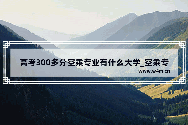 高考300多分空乘专业有什么大学_空乘专科分数是多少