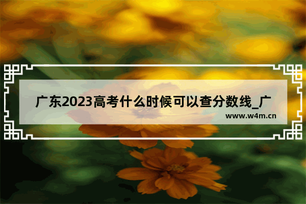广东2023高考什么时候可以查分数线_广东高考分数线查询方法