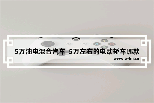 5万油电混合汽车_5万左右的电动轿车哪款好