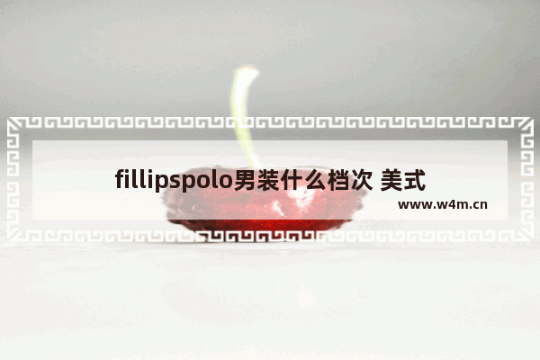 fillipspolo男装什么档次 美式穿搭男高级