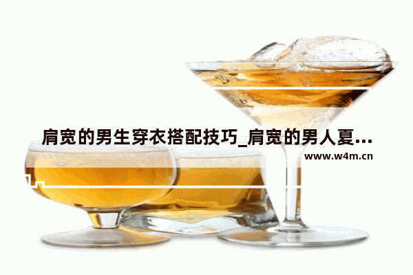 肩宽的男生穿衣搭配技巧_肩宽的男人夏天怎么穿才好看