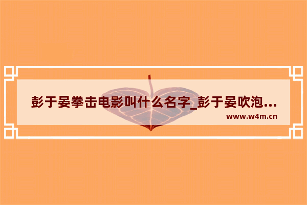 彭于晏拳击电影叫什么名字_彭于晏吹泡泡糖的电影