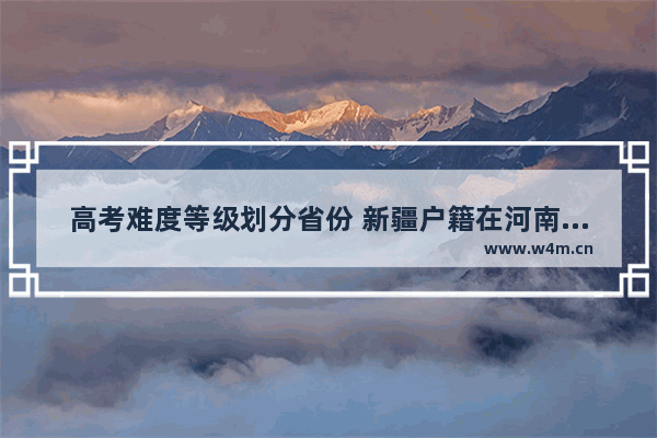 高考难度等级划分省份 新疆户籍在河南高考分数线