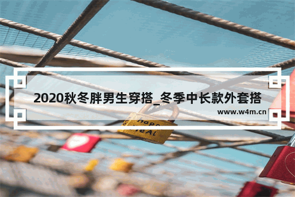 2020秋冬胖男生穿搭_冬季中长款外套搭配什么裤子 男士