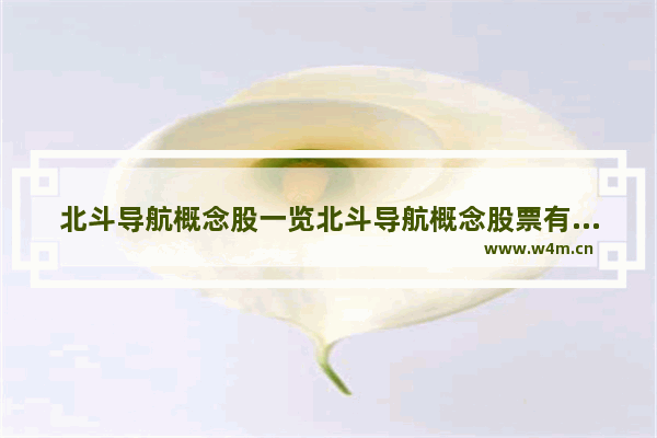 北斗导航概念股一览北斗导航概念股票有哪些 卫星发射股票概念股一览表