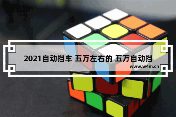 2021自动挡车 五万左右的 五万自动挡车新车推荐哪款好开点