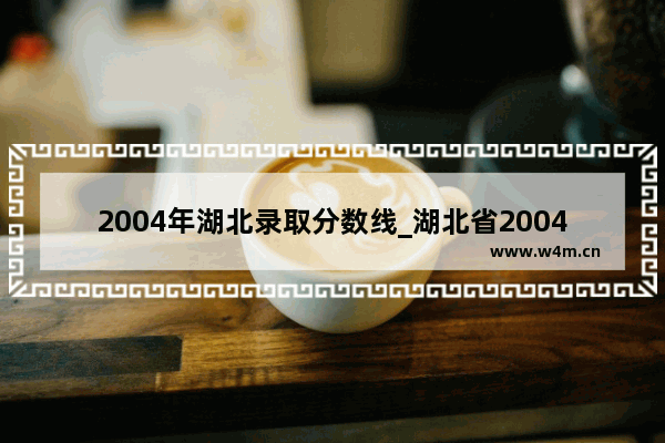 2004年湖北录取分数线_湖北省2004年高考人数