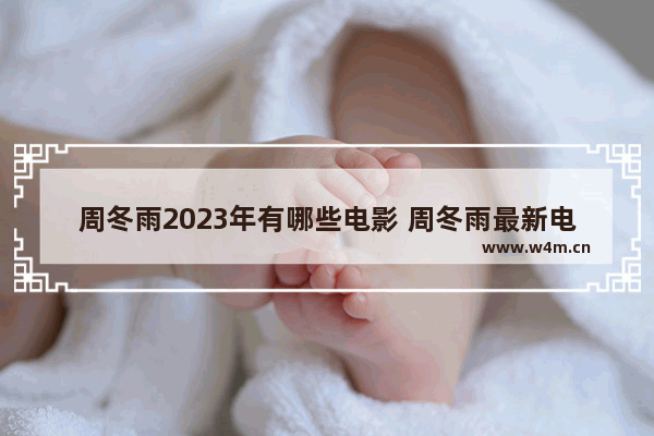 周冬雨2023年有哪些电影 周冬雨最新电影什么时候上映