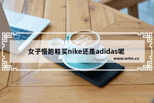 女子慢跑鞋买nike还是adidas呢 运动时尚穿搭女阿迪耐克