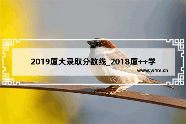 2019厦大录取分数线_2018厦++学专业录取分数线