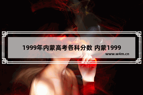 1999年内蒙高考各科分数 内蒙1999年高考分数线