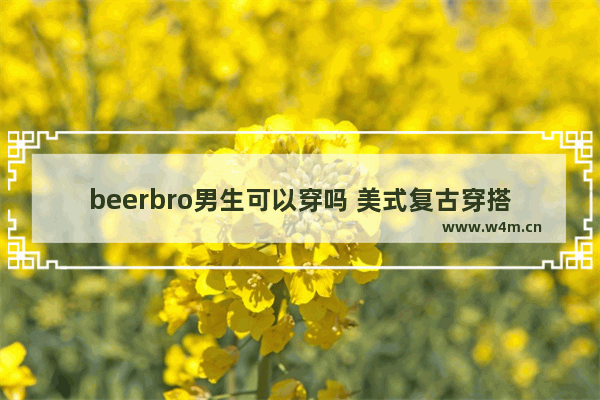 beerbro男生可以穿吗 美式复古穿搭经典男生