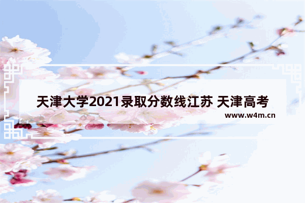 天津大学2021录取分数线江苏 天津高考分数线和江苏比