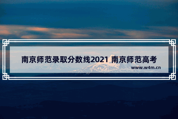 南京师范录取分数线2021 南京师范高考分数线预测