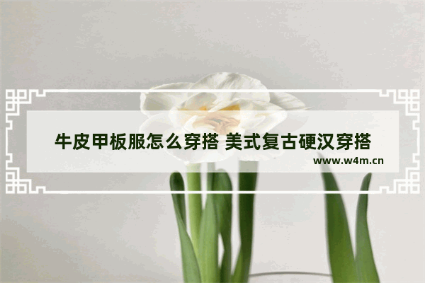 牛皮甲板服怎么穿搭 美式复古硬汉穿搭