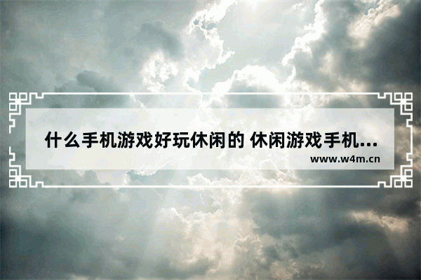 什么手机游戏好玩休闲的 休闲游戏手机游戏推荐