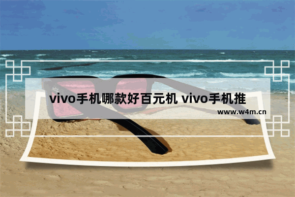 vivo手机哪款好百元机 vivo手机推荐性价比高百元以下