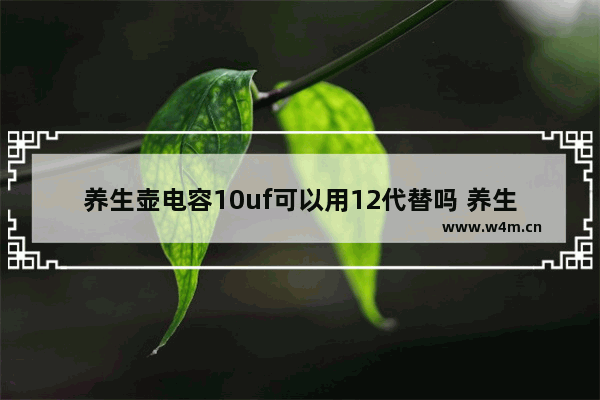 养生壶电容10uf可以用12代替吗 养生壶电容型号怎么选