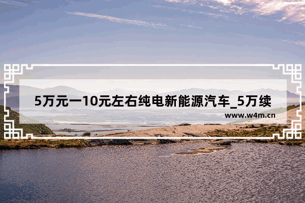 5万元一10元左右纯电新能源汽车_5万续航800公里最便宜的电动汽车