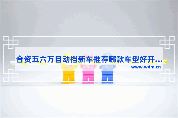 合资五六万自动挡新车推荐哪款车型好开 合资五六万自动挡新车推荐哪款车型好开